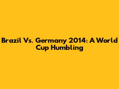 Brazil Vs. Germany 2014: A World Cup Humbling