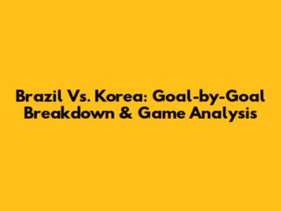 Brazil Vs. Korea: Goal-by-Goal Breakdown & Game Analysis