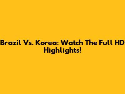 Brazil Vs. Korea: Watch The Full HD Highlights!