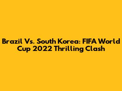 Brazil Vs. South Korea: FIFA World Cup 2022 Thrilling Clash