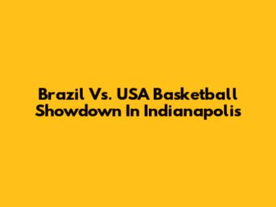 Brazil Vs. USA Basketball Showdown In Indianapolis