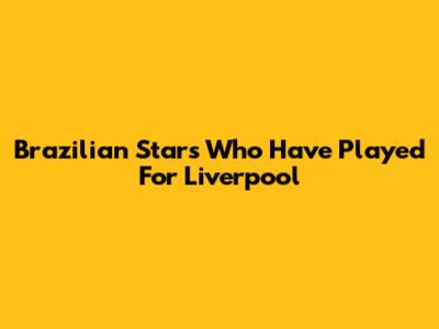 Brazilian Stars Who Have Played For Liverpool