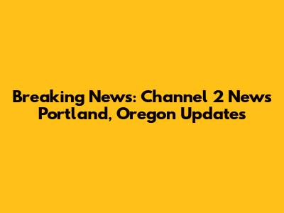 Breaking News: Channel 2 News Portland, Oregon Updates