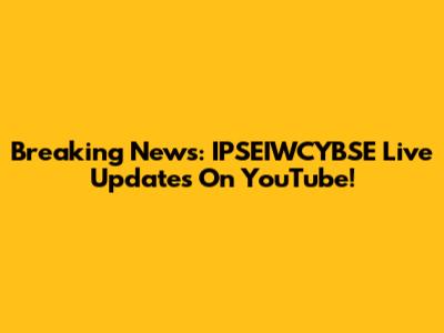 Breaking News: IPSEIWCYBSE Live Updates On YouTube!