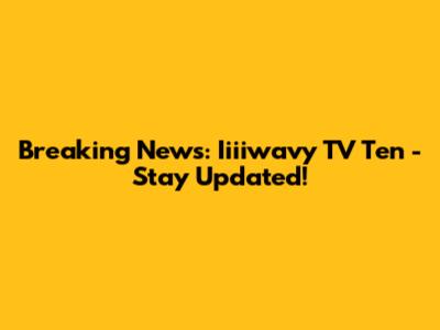 Breaking News: Iiiiwavy TV Ten - Stay Updated!