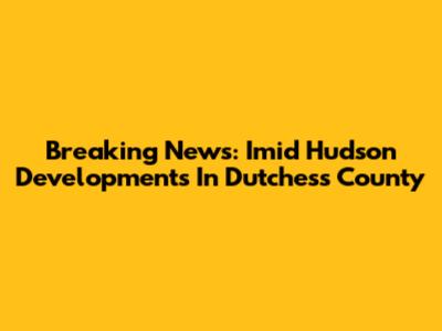 Breaking News: Imid Hudson Developments In Dutchess County