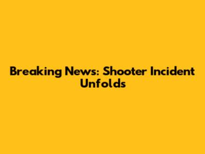 Breaking News: Shooter Incident Unfolds