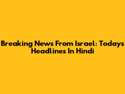 Breaking News From Israel: Today's Headlines In Hindi