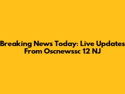 Breaking News Today: Live Updates From Oscnewssc 12 NJ