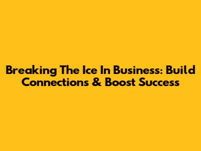 Breaking The Ice In Business: Build Connections & Boost Success