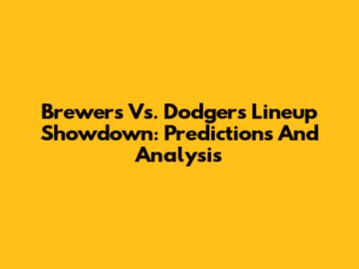 Brewers Vs. Dodgers Lineup Showdown: Predictions And Analysis