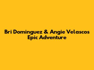 Bri Dominguez & Angie Velasco's Epic Adventure