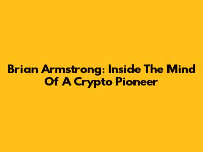 Brian Armstrong: Inside The Mind Of A Crypto Pioneer