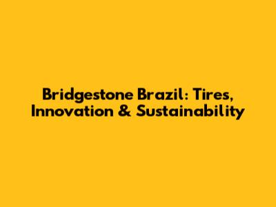 Bridgestone Brazil: Tires, Innovation & Sustainability