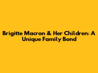 Brigitte Macron & Her Children: A Unique Family Bond