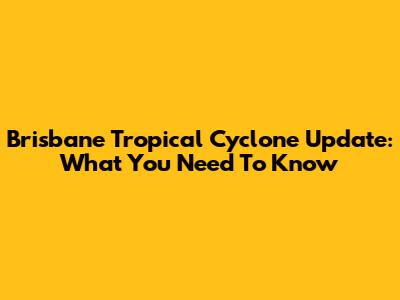 Brisbane Tropical Cyclone Update: What You Need To Know