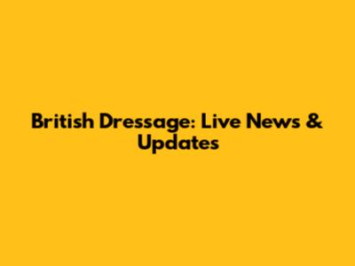 British Dressage: Live News & Updates