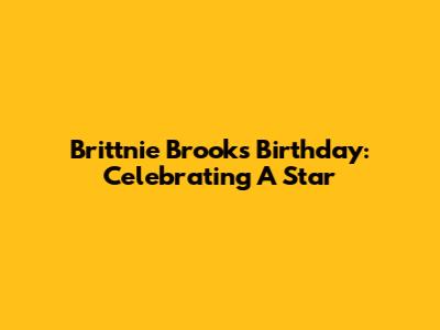 Brittnie Brooks' Birthday: Celebrating A Star