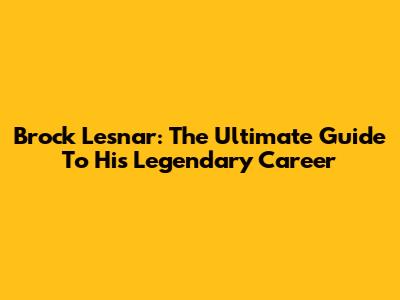 Brock Lesnar: The Ultimate Guide To His Legendary Career