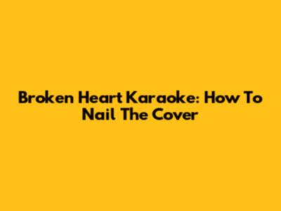 Broken Heart Karaoke: How To Nail The Cover