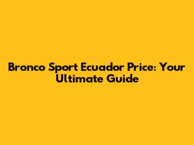 Bronco Sport Ecuador Price: Your Ultimate Guide
