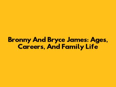 Bronny And Bryce James: Ages, Careers, And Family Life