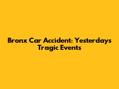 Bronx Car Accident: Yesterday's Tragic Events