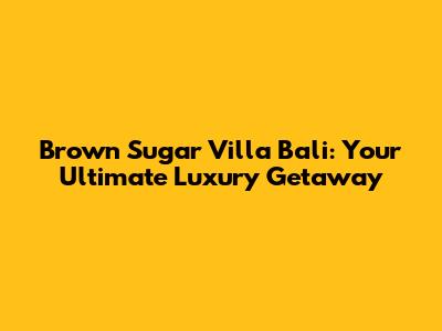 Brown Sugar Villa Bali: Your Ultimate Luxury Getaway
