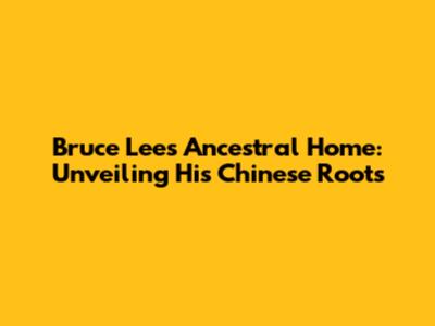 Bruce Lee's Ancestral Home: Unveiling His Chinese Roots