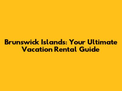 Brunswick Islands: Your Ultimate Vacation Rental Guide