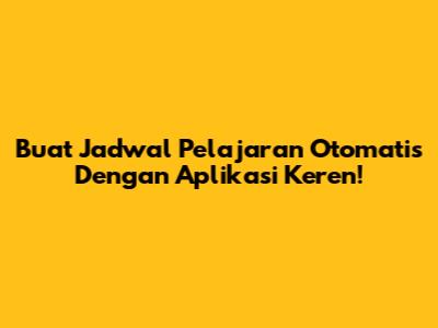 Buat Jadwal Pelajaran Otomatis Dengan Aplikasi Keren!