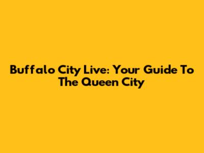 Buffalo City Live: Your Guide To The Queen City