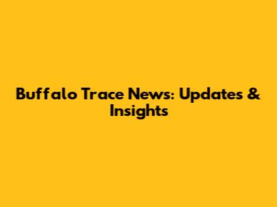 Buffalo Trace News: Updates & Insights