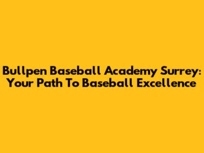 Bullpen Baseball Academy Surrey: Your Path To Baseball Excellence