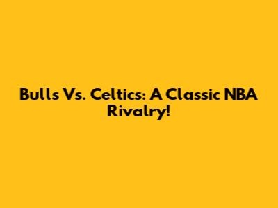 Bulls Vs. Celtics: A Classic NBA Rivalry!