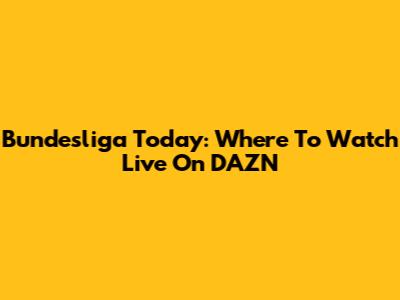 Bundesliga Today: Where To Watch Live On DAZN
