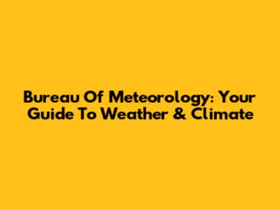 Bureau Of Meteorology: Your Guide To Weather & Climate