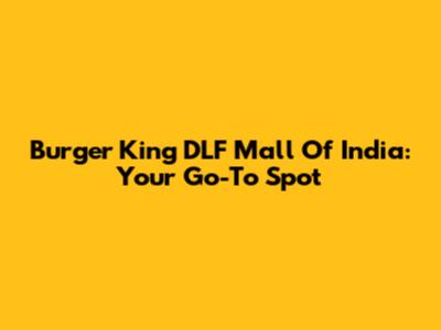 Burger King DLF Mall Of India: Your Go-To Spot