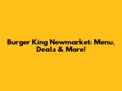 Burger King Newmarket: Menu, Deals & More!