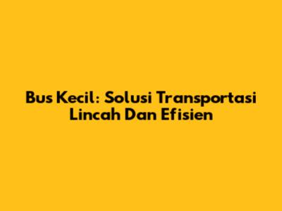 Bus Kecil: Solusi Transportasi Lincah Dan Efisien