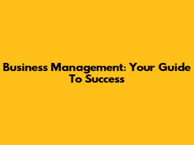Business Management: Your Guide To Success