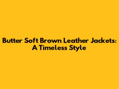 Butter Soft Brown Leather Jackets: A Timeless Style