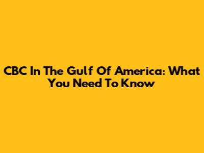 CBC In The Gulf Of America: What You Need To Know