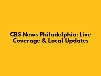 CBS News Philadelphia: Live Coverage & Local Updates