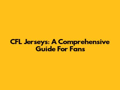 CFL Jerseys: A Comprehensive Guide For Fans