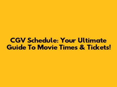 CGV Schedule: Your Ultimate Guide To Movie Times & Tickets!