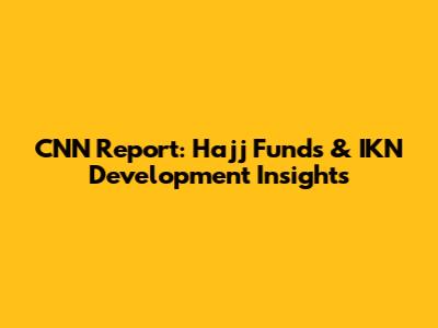 CNN Report: Hajj Funds & IKN Development Insights