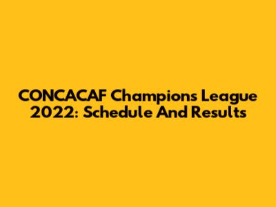 CONCACAF Champions League 2022: Schedule And Results