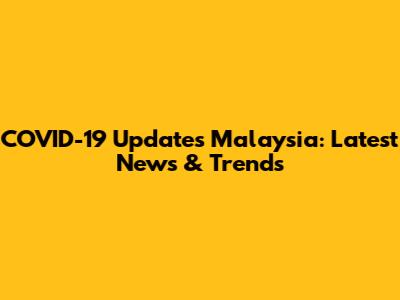COVID-19 Updates Malaysia: Latest News & Trends