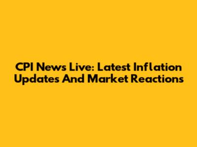 CPI News Live: Latest Inflation Updates And Market Reactions